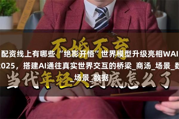 配资线上有哪些 “绝影开悟”世界模型升级亮相WAIC 2025，搭建AI通往真实世界交互的桥梁_商汤_场景_数据
