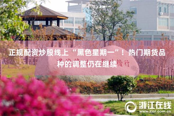 正规配资炒股线上 “黑色星期一”！热门期货品种的调整仍在继续
