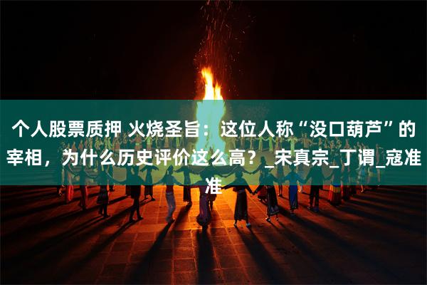 个人股票质押 火烧圣旨：这位人称“没口葫芦”的宰相，为什么历史评价这么高？_宋真宗_丁谓_寇准