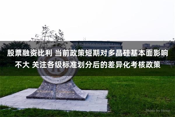 股票融资比利 当前政策短期对多晶硅基本面影响不大 关注各级标准划分后的差异化考核政策