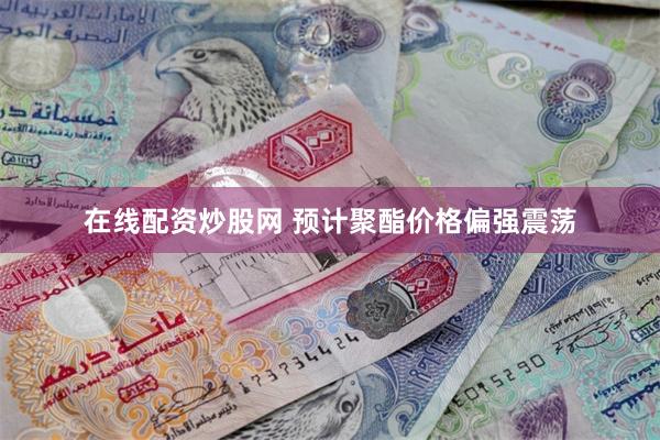 在线配资炒股网 预计聚酯价格偏强震荡