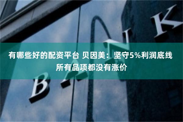 有哪些好的配资平台 贝因美：坚守5%利润底线 所有品项都没有涨价
