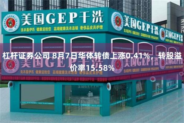 杠杆证券公司 8月7日华体转债上涨0.41%，转股溢价率15.58%