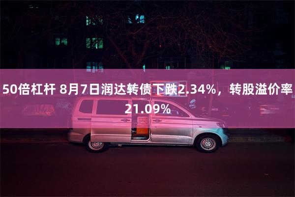 50倍杠杆 8月7日润达转债下跌2.34%，转股溢价率21.09%