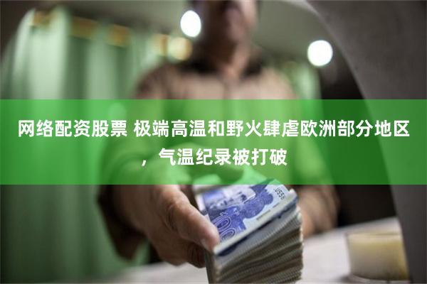 网络配资股票 极端高温和野火肆虐欧洲部分地区，气温纪录被打破