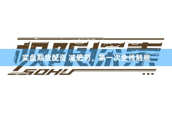 实盘期货配资 减肥药，第一次全线触底
