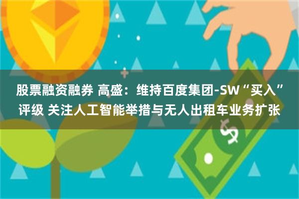 股票融资融券 高盛：维持百度集团-SW“买入”评级 关注人工智能举措与无人出租车业务扩张