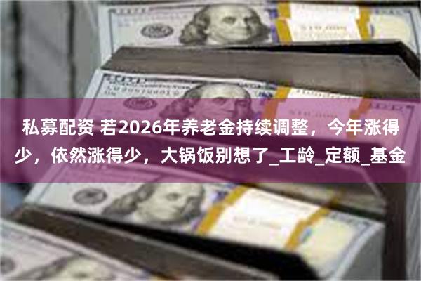 私募配资 若2026年养老金持续调整，今年涨得少，依然涨得少，大锅饭别想了_工龄_定额_基金