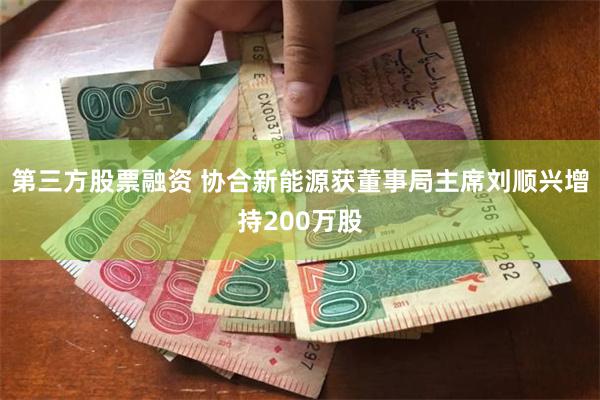 第三方股票融资 协合新能源获董事局主席刘顺兴增持200万股