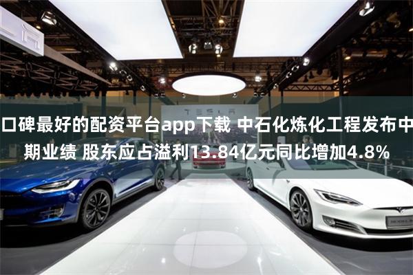 口碑最好的配资平台app下载 中石化炼化工程发布中期业绩 股东应占溢利13.84亿元同比增加4.8%