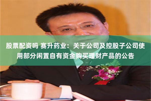 股票配资吗 赛升药业：关于公司及控股子公司使用部分闲置自有资金购买理财产品的公告