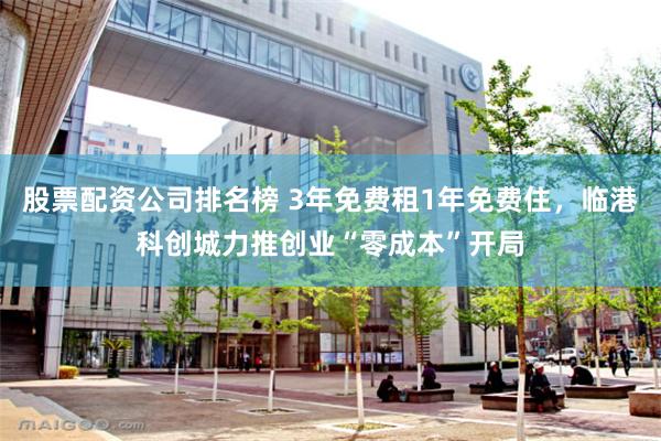 股票配资公司排名榜 3年免费租1年免费住，临港科创城力推创业“零成本”开局
