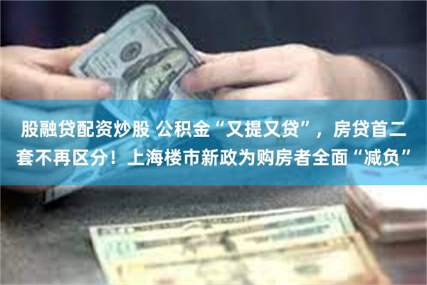 股融贷配资炒股 公积金“又提又贷”，房贷首二套不再区分！上海楼市新政为购房者全面“减负”