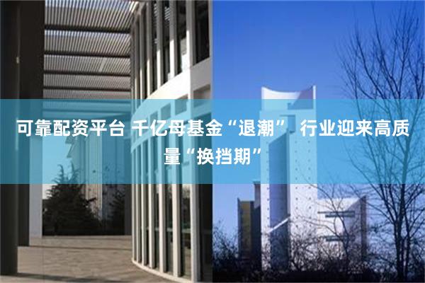 可靠配资平台 千亿母基金“退潮”  行业迎来高质量“换挡期”