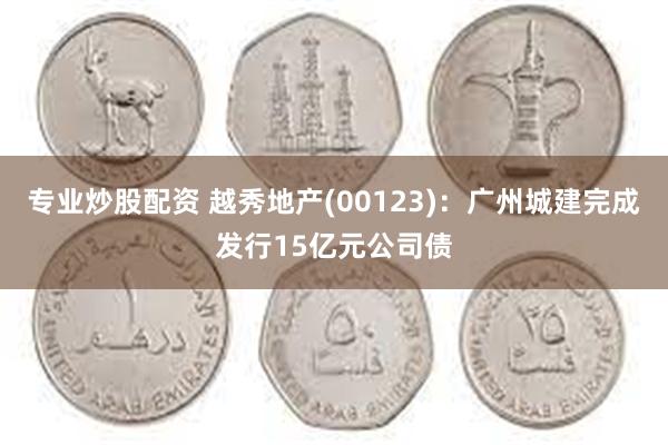 专业炒股配资 越秀地产(00123)：广州城建完成发行15亿元公司债