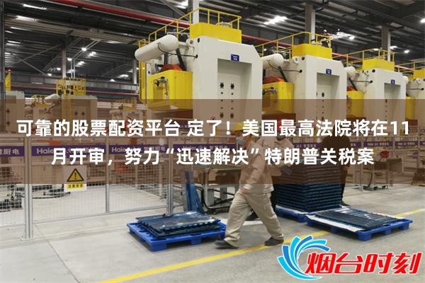 可靠的股票配资平台 定了！美国最高法院将在11月开审，努力“迅速解决”特朗普关税案