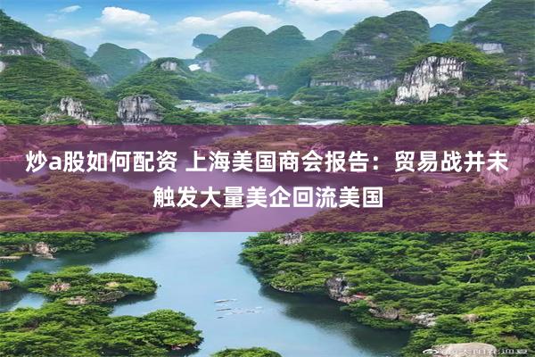 炒a股如何配资 上海美国商会报告：贸易战并未触发大量美企回流美国