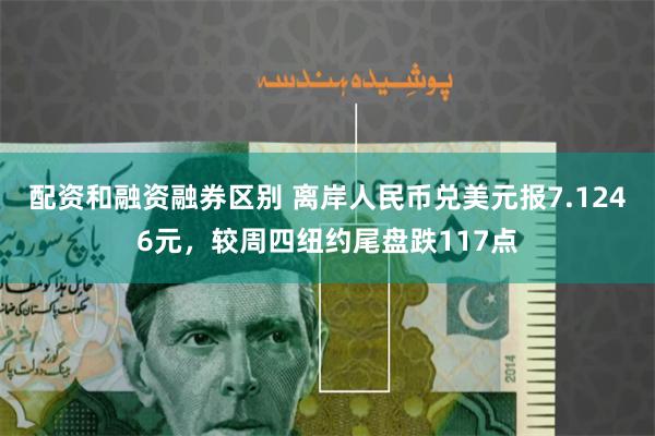 配资和融资融券区别 离岸人民币兑美元报7.1246元，较周四纽约尾盘跌117点