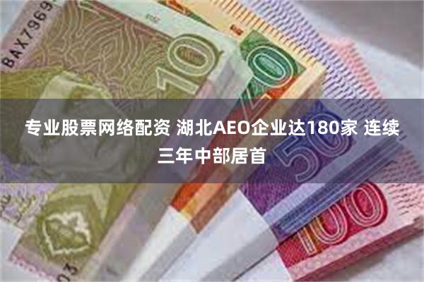 专业股票网络配资 湖北AEO企业达180家 连续三年中部居首