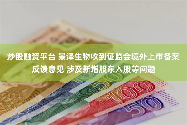 炒股融资平台 景泽生物收到证监会境外上市备案反馈意见 涉及新增股东入股等问题