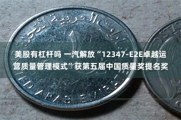 美股有杠杆吗 一汽解放“12347-E2E卓越运营质量管理模式”获第五届中国质量奖提名奖