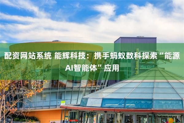 配资网站系统 能辉科技：携手蚂蚁数科探索“能源AI智能体”应用