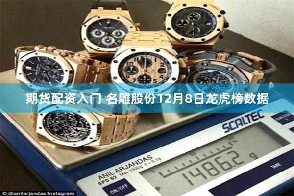 期货配资入门 名雕股份12月8日龙虎榜数据