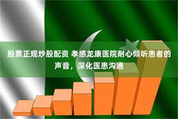 股票正规炒股配资 孝感龙康医院耐心倾听患者的声音，深化医患沟通