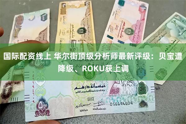 国际配资线上 华尔街顶级分析师最新评级：贝宝遭降级、ROKU获上调