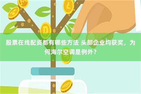 股票在线配资都有哪些方法 头部企业均获奖，为何海尔空调是例外？