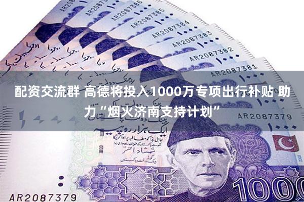 配资交流群 高德将投入1000万专项出行补贴 助力“烟火济南支持计划”