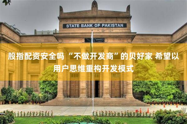 股指配资安全吗 “不做开发商”的贝好家 希望以用户思维重构开发模式