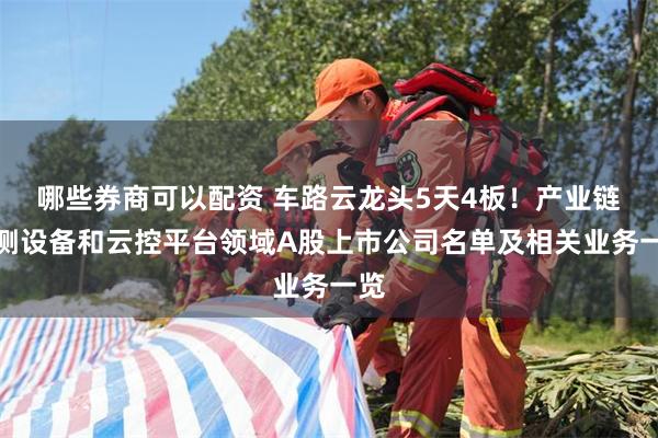 哪些券商可以配资 车路云龙头5天4板！产业链路侧设备和云控平台领域A股上市公司名单及相关业务一览