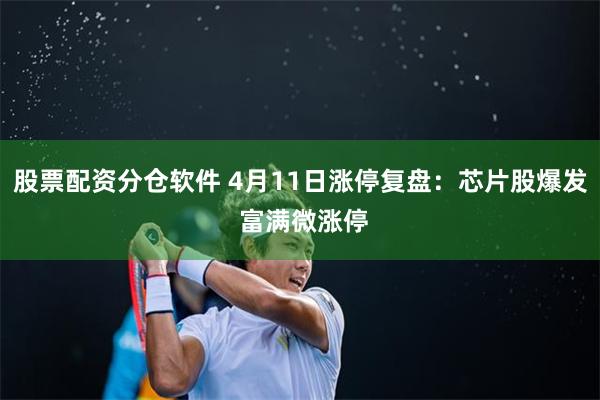 股票配资分仓软件 4月11日涨停复盘：芯片股爆发 富满微涨停