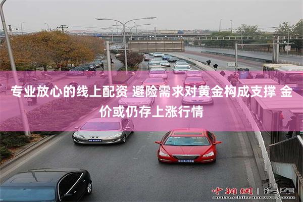 专业放心的线上配资 避险需求对黄金构成支撑 金价或仍存上涨行情
