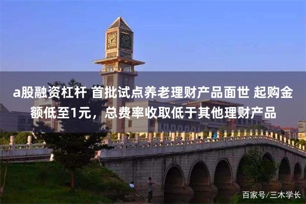 a股融资杠杆 首批试点养老理财产品面世 起购金额低至1元，总费率收取低于其他理财产品