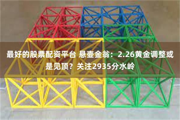 最好的股票配资平台 悬壶金翁：2.26黄金调整或是见顶？关注2935分水岭