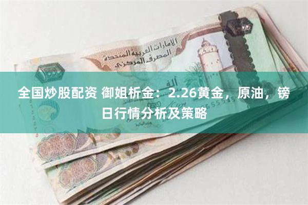 全国炒股配资 御姐析金：2.26黄金，原油，镑日行情分析及策略